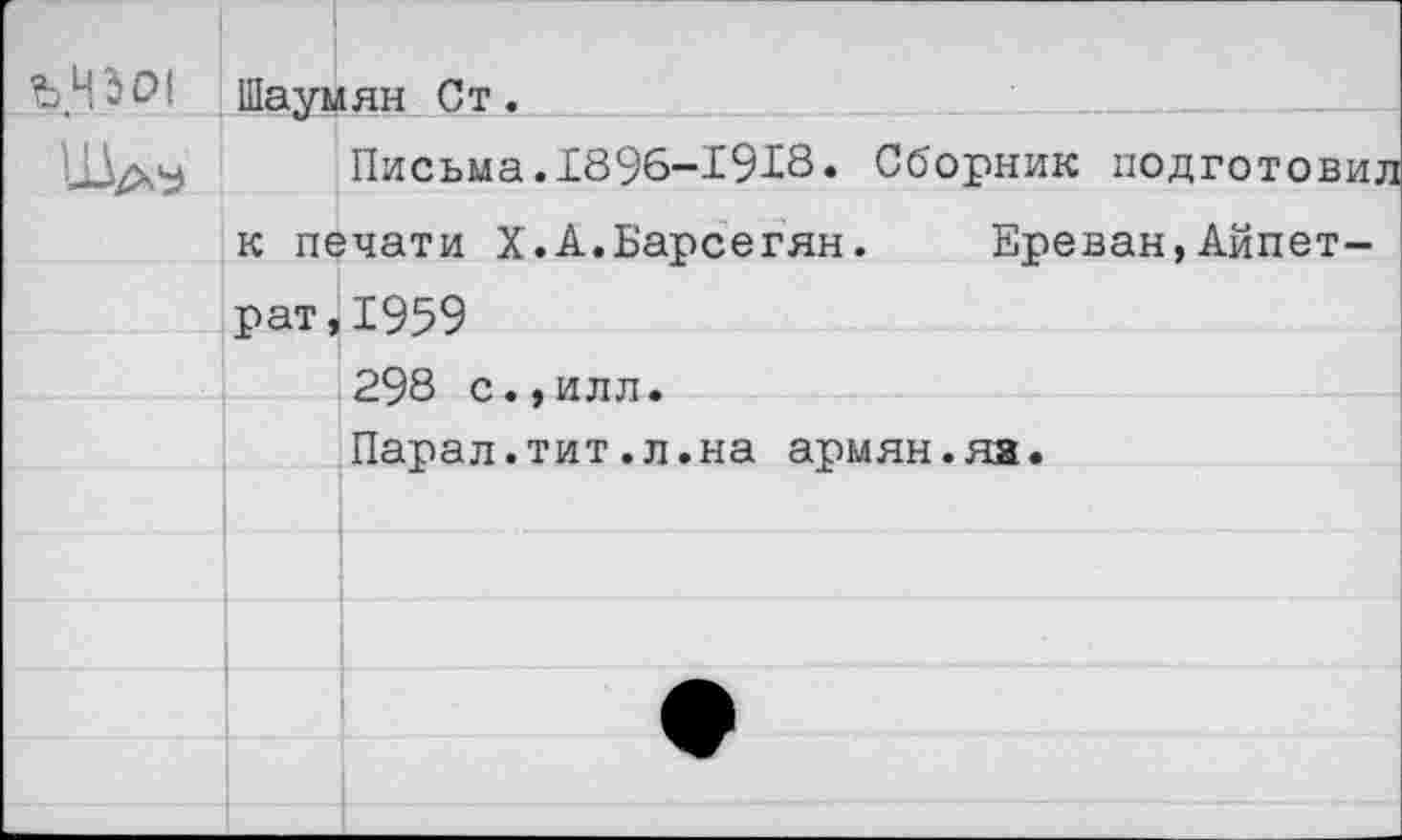 ﻿Но О! Шаумян Ст.
Шау ! Письма.1896-19X8. Сборник подготовив к печати Х.А.Барсегян. Ереван,Айпет-рат41959 298 с.,илл. Парал.тит.л.на армян.яз.